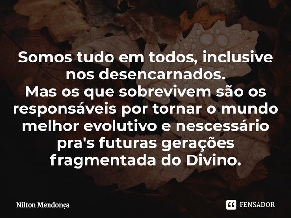 ⁠Somos tudo em todos, inclusive nos desencarnados.
Mas os que sobrevivem são os responsáveis por tornar o mundo melhor evolutivo e nescessário pra's futuras ger... Frase de Nilton Mendonça.