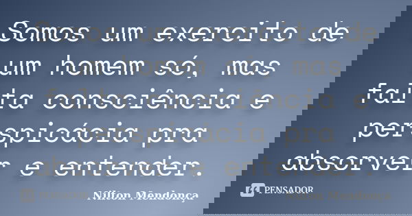 Somos um exercito de um homem só, mas falta consciência e perspicácia pra absorver e entender.... Frase de Nilton Mendonça.