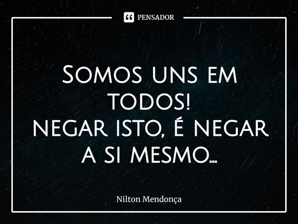 ⁠
Somos uns em todos!
negar isto, é negar a si mesmo...... Frase de Nilton Mendonça.