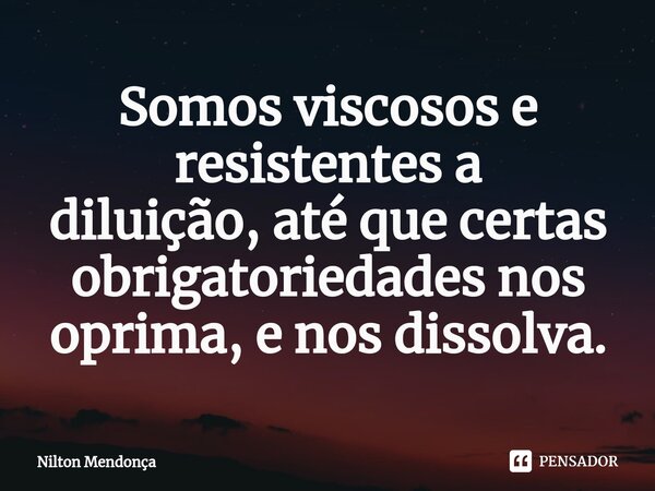 ⁠⁠Somos viscosos e resistentes a diluição,até que certas obrigatoriedadesnos oprima, e nos dissolva.... Frase de Nilton Mendonça.