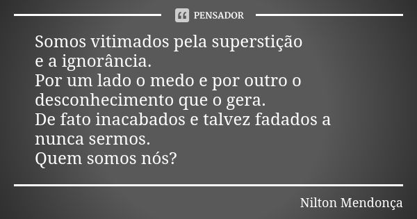 Somos vitimados pela superstição e a ignorância. Por um lado o medo e por outro o desconhecimento que o gera. De fato inacabados e talvez fadados a nunca sermos... Frase de Nilton Mendonça.