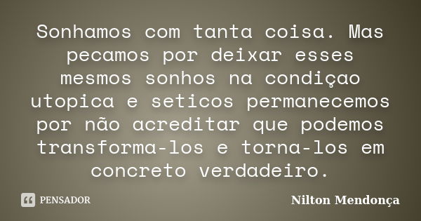 Sonhamos com tanta coisa. Mas pecamos por deixar esses mesmos sonhos na condiçao utopica e seticos permanecemos por não acreditar que podemos transforma-los e t... Frase de Nilton Mendonça.