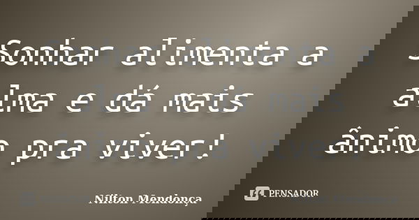 Sonhar alimenta a alma e dá mais ânimo pra viver!... Frase de Nilton Mendonça.