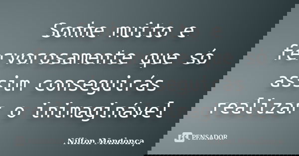 Sonhe muito e fervorosamente que só assim conseguirás realizar o inimaginável... Frase de Nilton Mendonça.