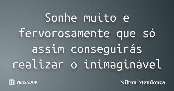 Sonhe muito e fervorosamente que só assim conseguirás realizar o inimaginável... Frase de Nilton Mendonça.