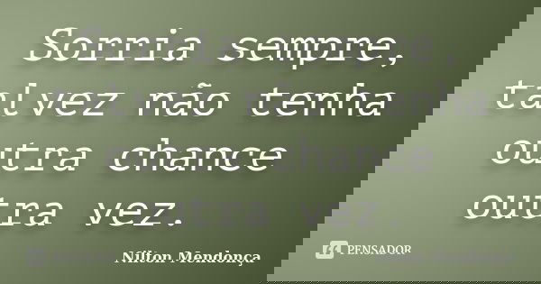 Sorria sempre, talvez não tenha outra chance outra vez.... Frase de Nilton Mendonça.