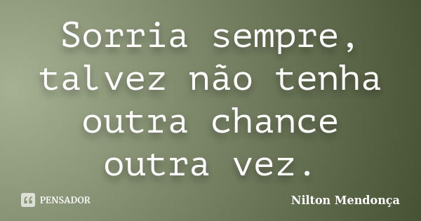 Sorria sempre, talvez não tenha outra chance outra vez.... Frase de Nilton Mendonça.