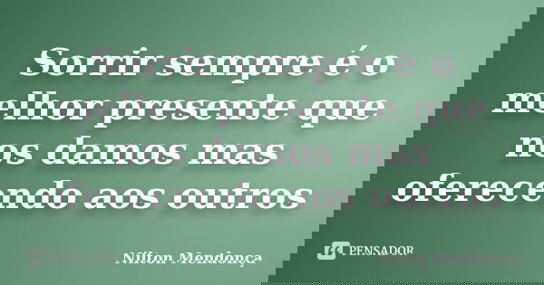 Sorrir sempre é o melhor presente que nos damos mas oferecendo aos outros... Frase de Nilton Mendonça.