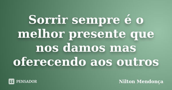 Sorrir sempre é o melhor presente que nos damos mas oferecendo aos outros... Frase de Nilton Mendonça.