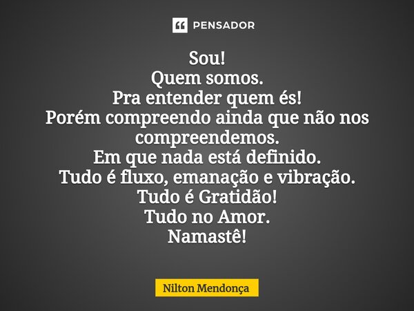⁠⁠⁠Sou! Quem somos. Pra entender quem és! Porém compreendo ainda que não nos compreendemos. Em que nada está definido. Tudo é fluxo, emanação e vibração. Tudo é... Frase de Nilton Mendonça.