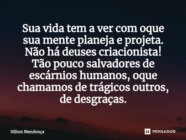 ⁠Sua vida tem a ver com oque sua mente planeja e projeta. Não há deuses criacionista! Tão pouco salvadores de escárnios humanos, oque chamamos de trágicos outro... Frase de Nilton Mendonça.