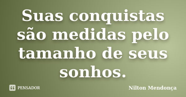 Suas conquistas são medidas pelo tamanho de seus sonhos.... Frase de Nilton Mendonça.