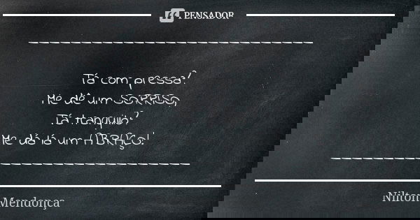 ___________________________ Tá com pressa? Me dê um SORRISO, Tá tranquilo? Me dá lá um ABRAÇO! ___________________________... Frase de Nilton Mendonça.