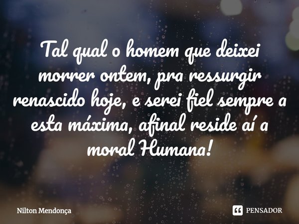 ⁠⁠Tal qual o homem que deixei morrer ontem, pra ressurgir renascido hoje, e serei fiel sempre a esta máxima, afinal reside aí a moral Humana!... Frase de Nilton Mendonça.