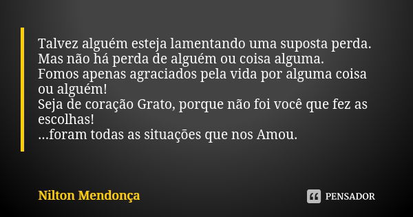 Talvez alguém esteja lamentando uma suposta perda. Mas não há perda de alguém ou coisa alguma. Fomos apenas agraciados pela vida por alguma coisa ou alguém! Sej... Frase de Nilton Mendonça.