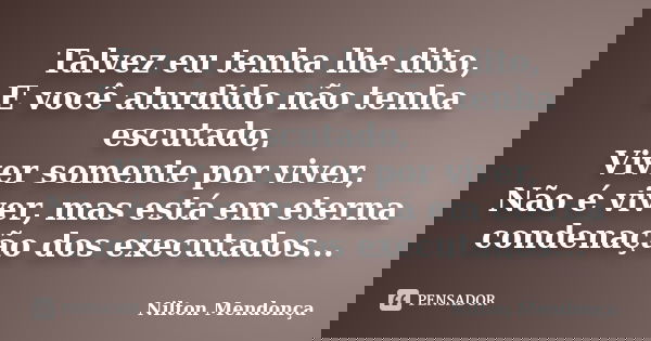 Talvez eu tenha lhe dito, E você aturdido não tenha escutado, Viver somente por viver, Não é viver, mas está em eterna condenação dos executados...... Frase de Nilton Mendonça.