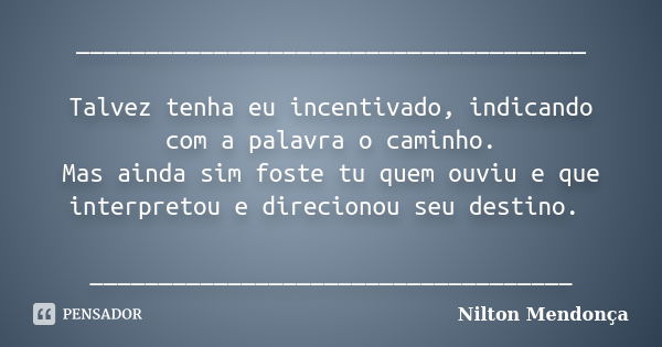 _____________________________________ Talvez tenha eu incentivado, indicando com a palavra o caminho. Mas ainda sim foste tu quem ouviu e que interpretou e dire... Frase de Nilton Mendonça.