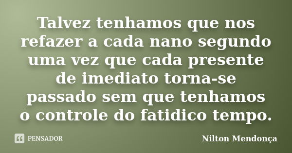 Talvez tenhamos que nos refazer a cada nano segundo uma vez que cada presente de imediato torna-se passado sem que tenhamos o controle do fatidico tempo.... Frase de Nilton Mendonça.