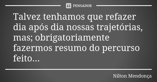 Talvez tenhamos que refazer dia após dia nossas trajetórias, mas; obrigatoriamente fazermos resumo do percurso feito...... Frase de Nilton Mendonça.