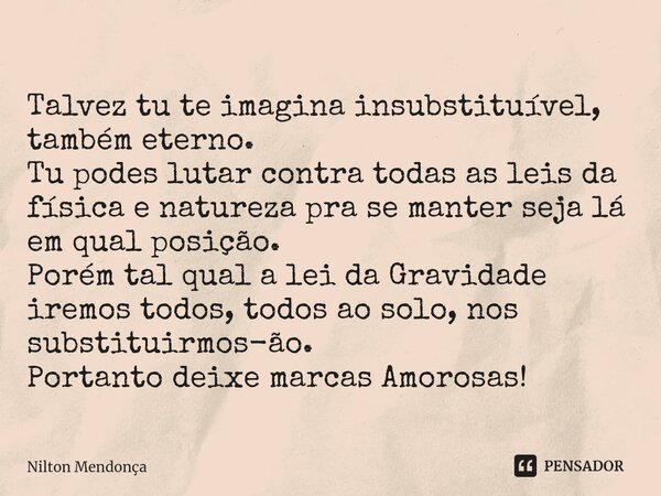 ⁠Talvez tu te imagina insubstituível, também eterno. Tu podes lutar contra todas as leis da física e natureza pra se manter seja lá em qual posição. Porém tal q... Frase de Nilton Mendonça.