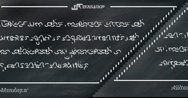 Talvez um dos maiores erros do ser humano seja o esquecimento de si mesmo deixando ou ignorando o simples perceber evolutivo,... Frase de Nilton Mendonça.