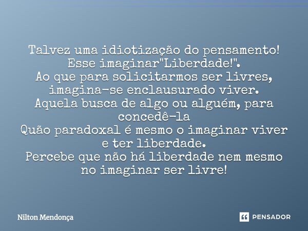 ⁠Talvez uma idiotização do pensamento! Esse imaginar "Liberdade!". Ao que para solicitarmos ser livres, imagina-se enclausurado viver. Aquela busca de... Frase de Nilton Mendonça.