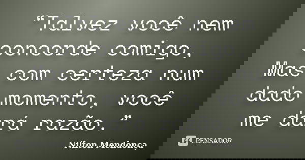 “Talvez você nem concorde comigo, Mas com certeza num dado momento, você me dará razão.”... Frase de Nilton Mendonça.