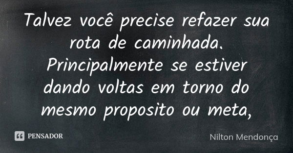 Talvez você precise refazer sua rota de caminhada. Principalmente se estiver dando voltas em torno do mesmo proposito ou meta,... Frase de Nilton Mendonça.