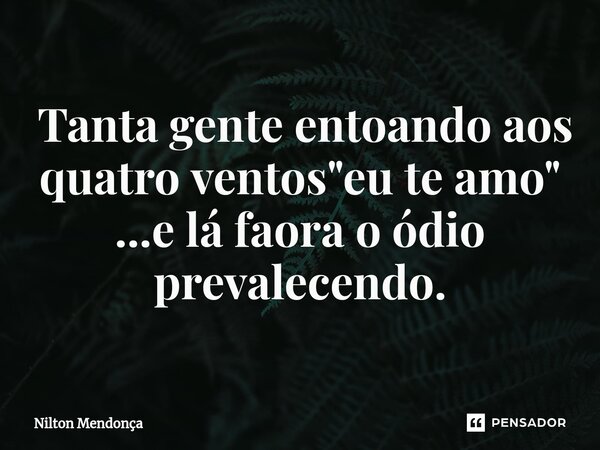 ⁠ Tanta gente entoando aos quatro ventos "eu te amo" ...e lá fora o ódio prevalecendo.... Frase de Nilton Mendonça.