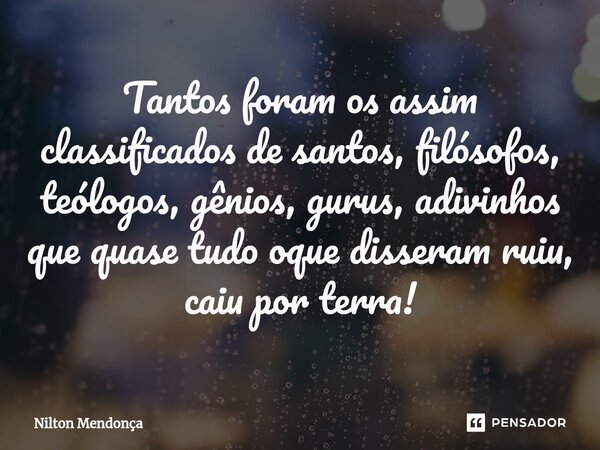 ⁠Tantos foram os assim classificados de santos, filósofos, teólogos, gênios, gurus, adivinhos que quase tudo oque disseram ruiu, caiu por terra!... Frase de Nilton Mendonça.