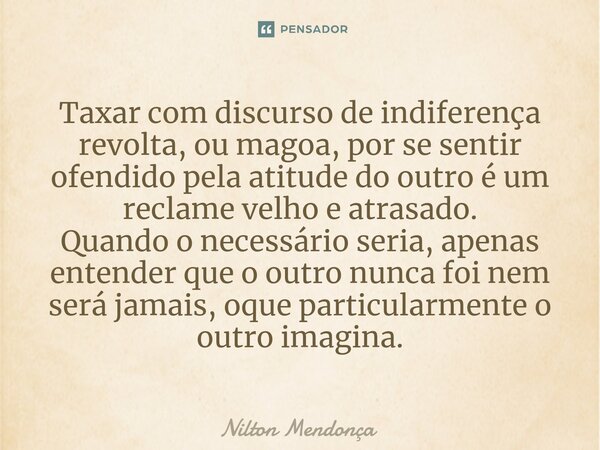 ⁠Taxar com discurso de indiferença revolta, ou magoa, por se sentir ofendido pela atitude do outro é um reclame velho e atrasado. Quando o necessário seria, ape... Frase de Nilton Mendonça.