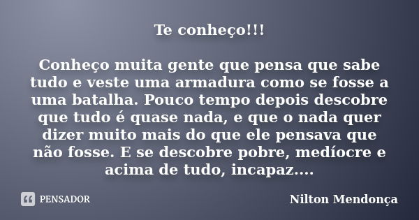 Te conheço!!! Conheço muita gente que pensa que sabe tudo e veste uma armadura como se fosse a uma batalha. Pouco tempo depois descobre que tudo é quase nada, e... Frase de Nilton Mendonça.