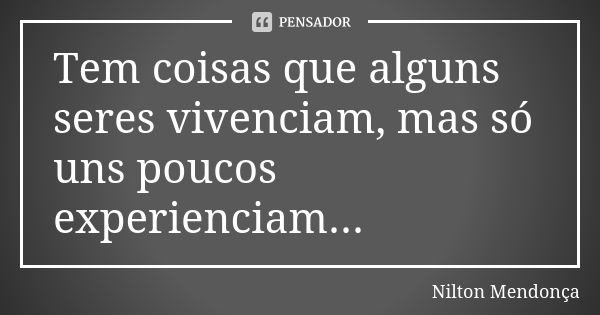 Tem coisas que alguns seres vivenciam, mas só uns poucos experienciam...... Frase de Nilton Mendonça.