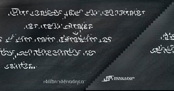 Tem coisas que eu recrimino no meu amigo. Mas é em mim também os defeitos pertencentes no outro...... Frase de Nilton Mendonça.