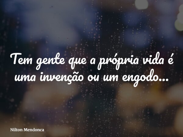 Tem gente que a própria vida é uma invenção ou um engodo…... Frase de Nilton Mendonca.