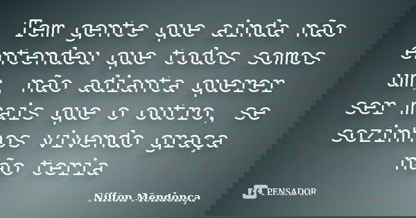 Tem gente que ainda não entendeu que todos somos um, não adianta querer ser mais que o outro, se sozinhos vivendo graça não teria... Frase de Nilton Mendonça.