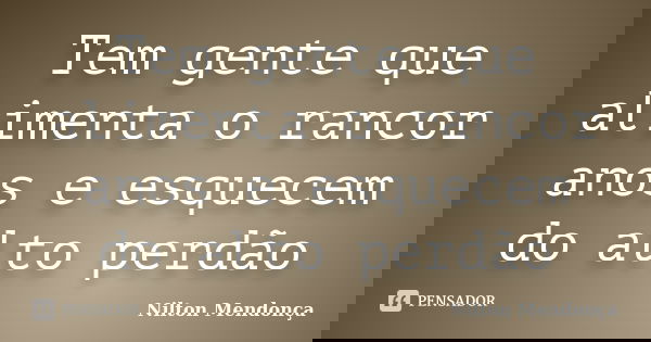 Tem gente que alimenta o rancor anos e esquecem do alto perdão... Frase de Nilton Mendonça.