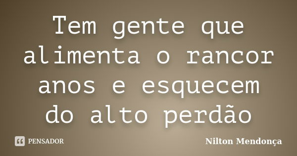 Tem gente que alimenta o rancor anos e esquecem do alto perdão... Frase de Nilton Mendonça.