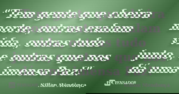 “Tem gente que cheira morte, outras exalam vida, outras tudo junto, e outras que nos dá uma imensa Paz!”... Frase de Nilton Mendonça.