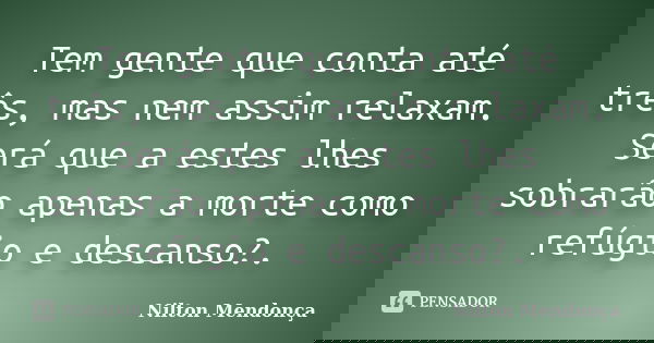 Tem gente que conta até três, mas nem assim relaxam. Será que a estes lhes sobrarão apenas a morte como refúgio e descanso?.... Frase de Nilton Mendonça.