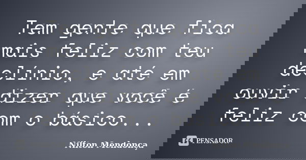 Tem gente que fica mais feliz com teu declínio, e até em ouvir dizer que você é feliz com o básico...... Frase de Nilton Mendonça.