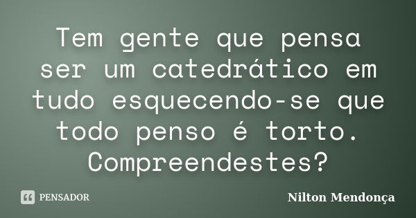 Tem gente que pensa ser um catedrático em tudo esquecendo-se que todo penso é torto. Compreendestes?... Frase de Nilton Mendonça.