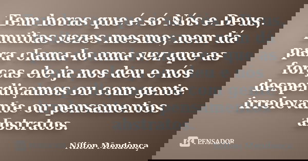 Tem horas que é só Nós e Deus, muitas vezes mesmo; nem dá para clama-lo uma vez que as forças ele ja nos deu e nós desperdiçamos ou com gente irrelevante ou pen... Frase de Nilton Mendonça.