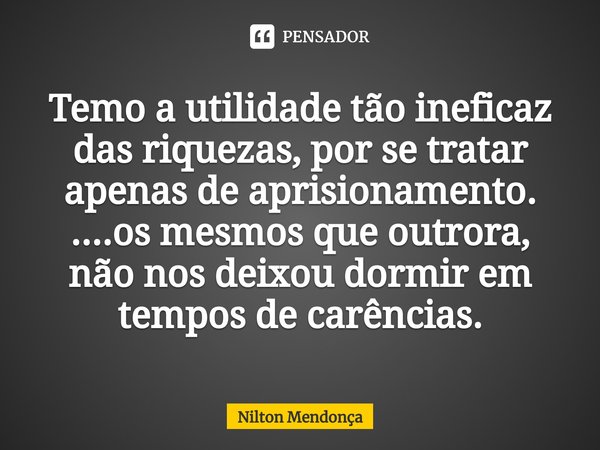 ⁠Temo a utilidade tão ineficaz das riquezas, por se tratar apenas de aprisionamento.
....os mesmos que outrora,
não nos deixou dormir em tempos de carências.... Frase de Nilton Mendonça.