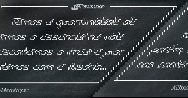 Temos a oportunidade de termos o essencial na vida porém, escolhemos o irreal e pior nos contentamos com e ilusório...... Frase de Nilton Mendonça.