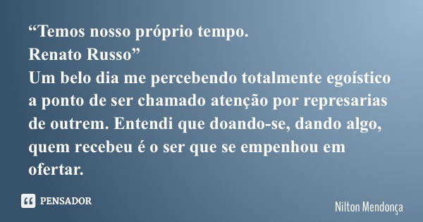 “Temos nosso próprio tempo. Renato Russo” Um belo dia me percebendo totalmente egoístico a ponto de ser chamado atenção por represarias de outrem. Entendi que d... Frase de Nilton Mendonça.