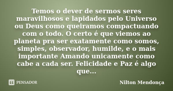 Temos o dever de sermos seres maravilhosos e lapidados pelo Universo ou Deus como queiramos compactuando com o todo. O certo é que viemos ao planeta pra ser exa... Frase de Nilton Mendonça.