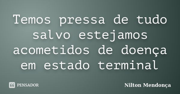 Temos pressa de tudo salvo estejamos acometidos de doença em estado terminal... Frase de Nilton Mendonça.