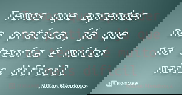Temos que aprender na pratica, já que na teoria é muito mais dificil... Frase de Nilton Mendonça.