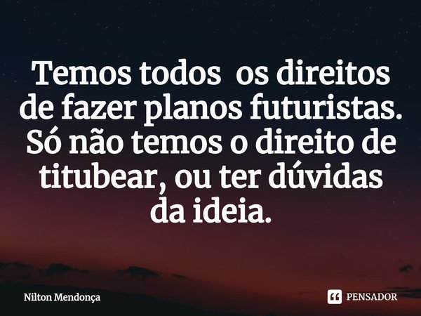 ⁠Temos todos os direitos de fazer planos futuristas.
Só não temos o direito de titubear, ou ter dúvidas da ideia.... Frase de Nilton Mendonça.
